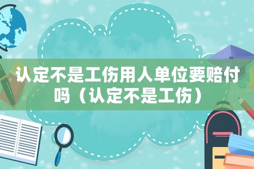 認定不是工傷用人單位要賠付嗎（認定不是工傷）