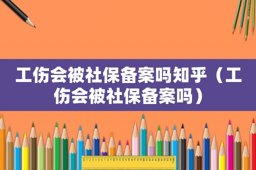 工傷會被社保備案嗎知乎（工傷會被社保備案嗎）