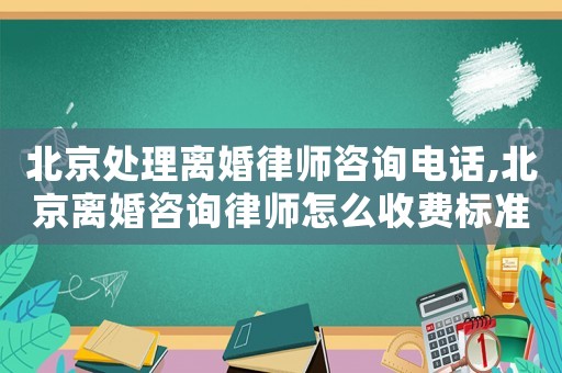 北京處理離婚律師咨詢電話,北京離婚咨詢律師怎么收費標準