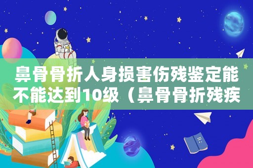 鼻骨骨折人身損害傷殘鑒定能不能達到10級（鼻骨骨折殘疾等級鑒定標準）
