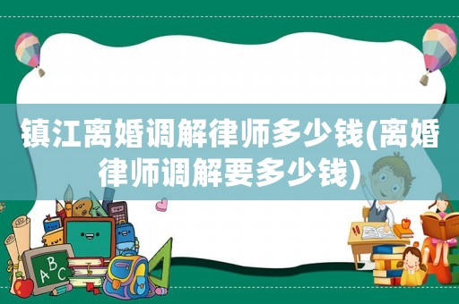 鎮江離婚調解律師多少錢(離婚律師調解要多少錢)