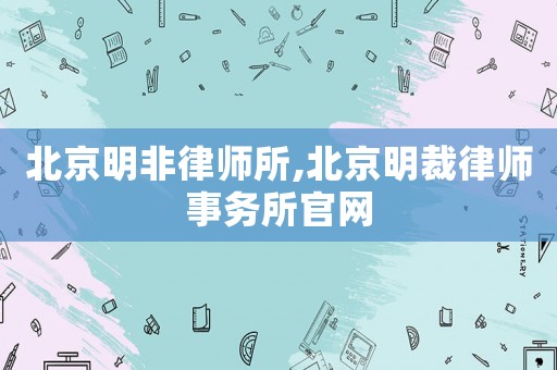 北京明非律師所,北京明裁律師事務(wù)所官網(wǎng)