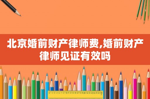 北京婚前財產律師費,婚前財產律師見證有效嗎