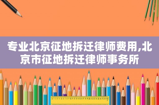專業北京征地拆遷律師費用,北京市征地拆遷律師事務所