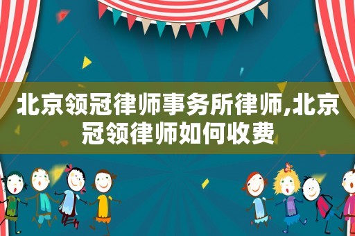 北京領冠律師事務所律師,北京冠領律師如何收費