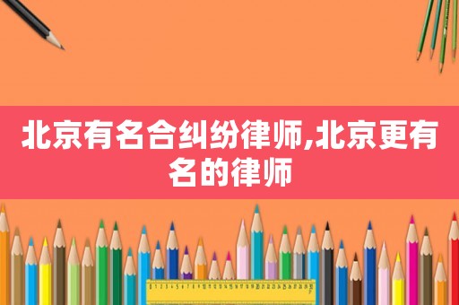 北京有名合糾紛律師,北京更有名的律師