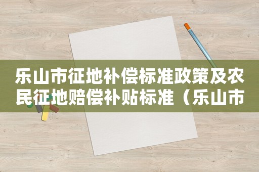 樂山市征地補償標準政策及農民征地賠償補貼標準（樂山市征地補償標準）