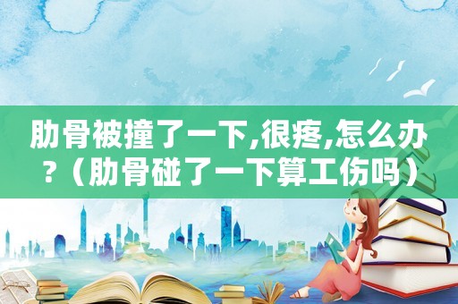 肋骨被撞了一下,很疼,怎么辦?（肋骨碰了一下算工傷嗎）