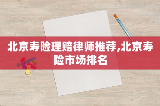 北京壽險理賠律師推薦,北京壽險市場排名