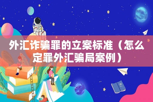 外匯詐騙罪的立案標(biāo)準(zhǔn)（怎么定罪外匯騙局案例）