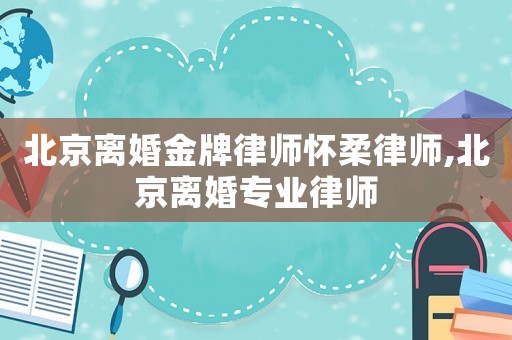 北京離婚金牌律師懷柔律師,北京離婚專業律師