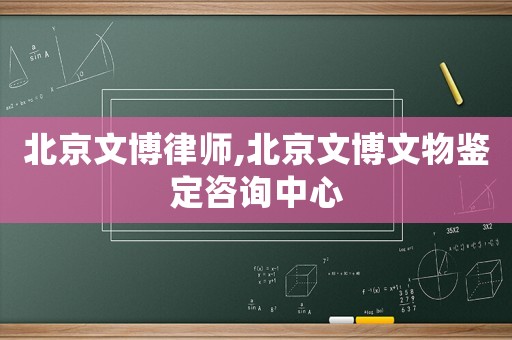 北京文博律師,北京文博文物鑒定咨詢中心
