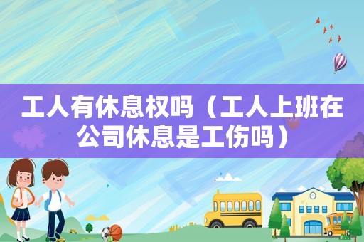 工人有休息權(quán)嗎（工人上班在公司休息是工傷嗎）