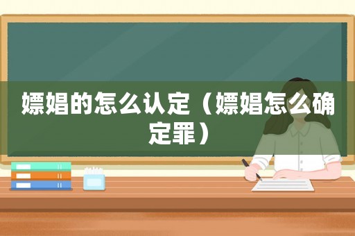 嫖娼的怎么認定（嫖娼怎么確定罪）