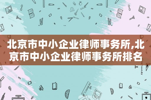 北京市中小企業(yè)律師事務(wù)所,北京市中小企業(yè)律師事務(wù)所排名