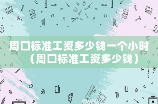 周口標準工資多少錢一個小時（周口標準工資多少錢）