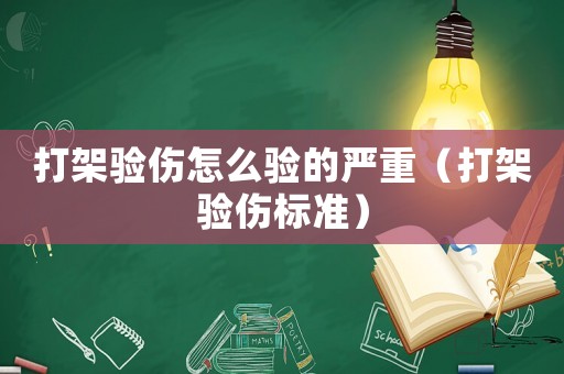 打架驗(yàn)傷怎么驗(yàn)的嚴(yán)重（打架驗(yàn)傷標(biāo)準(zhǔn)）