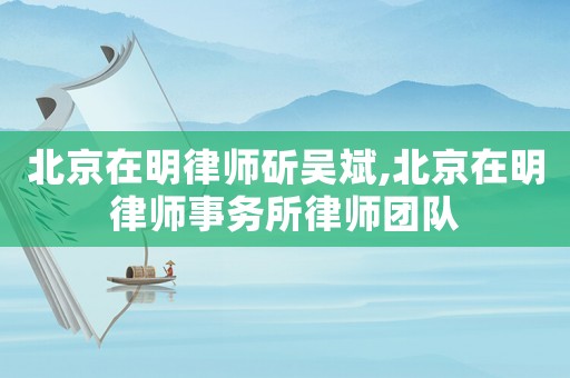 北京在明律師斫吳斌,北京在明律師事務所律師團隊