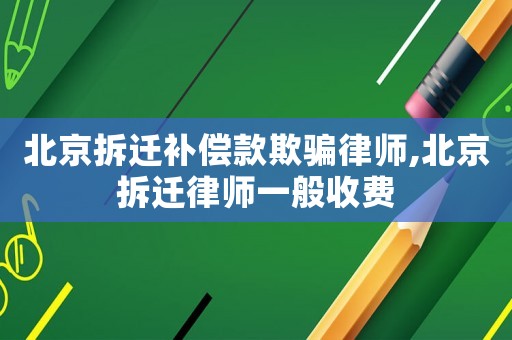 北京拆遷補償款欺騙律師,北京拆遷律師一般收費