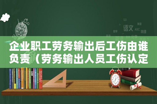 企業職工勞務輸出后工傷由誰負責（勞務輸出人員工傷認定）