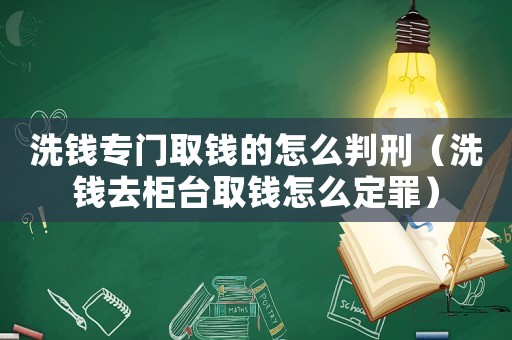 洗錢專門取錢的怎么判刑（洗錢去柜臺取錢怎么定罪）