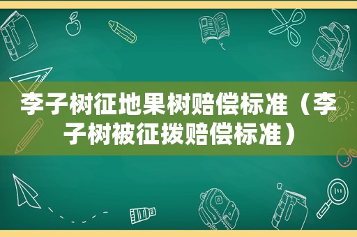 李子樹征地果樹賠償標準（李子樹被征撥賠償標準）