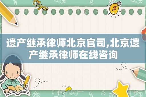 遺產繼承律師北京官司,北京遺產繼承律師在線咨詢