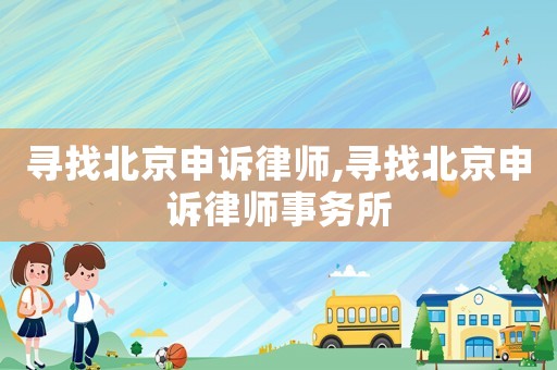 尋找北京申訴律師,尋找北京申訴律師事務所