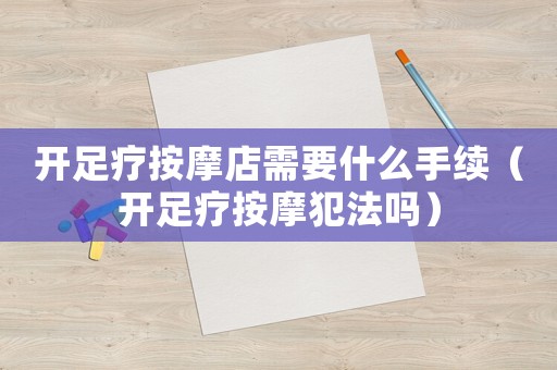 開足療按摩店需要什么手續(xù)（開足療按摩犯法嗎）