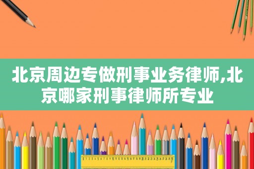 北京周邊專做刑事業(yè)務(wù)律師,北京哪家刑事律師所專業(yè)