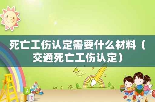死亡工傷認(rèn)定需要什么材料（交通死亡工傷認(rèn)定）