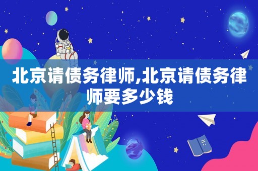 北京請(qǐng)債務(wù)律師,北京請(qǐng)債務(wù)律師要多少錢
