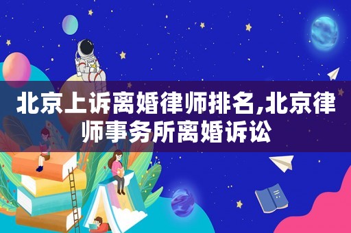 北京上訴離婚律師排名,北京律師事務(wù)所離婚訴訟