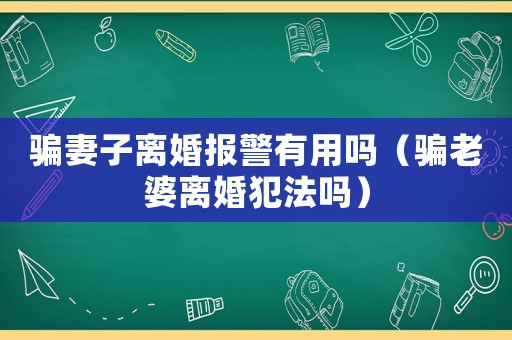 騙妻子離婚報警有用嗎（騙老婆離婚犯法嗎）