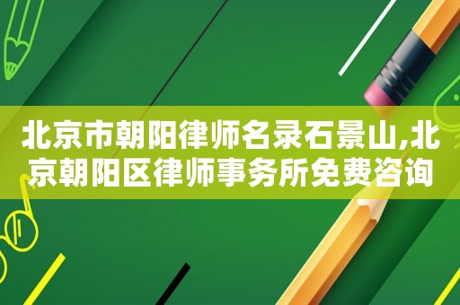 北京市朝陽律師名錄石景山,北京朝陽區(qū)律師事務(wù)所免費(fèi)咨詢