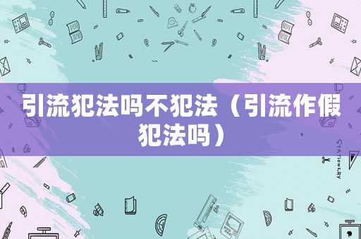 引流犯法嗎不犯法（引流作假犯法嗎）