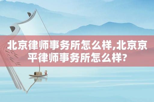 北京律師事務(wù)所怎么樣,北京京平律師事務(wù)所怎么樣?