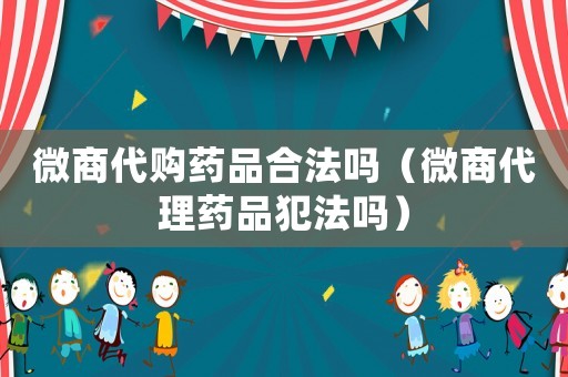 微商代購(gòu)藥品合法嗎（微商代理藥品犯法嗎）