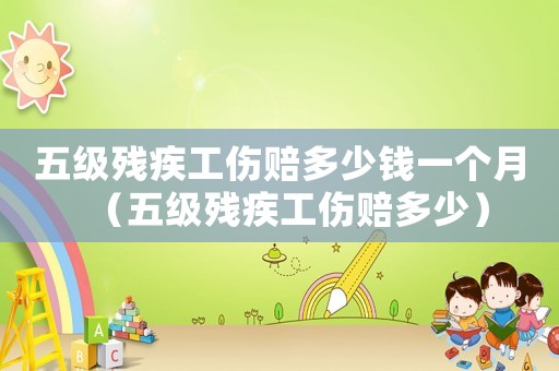 五級殘疾工傷賠多少錢一個月（五級殘疾工傷賠多少）
