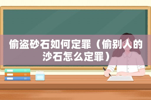 偷盜砂石如何定罪（偷別人的沙石怎么定罪）