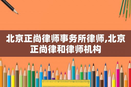 北京正尚律師事務所律師,北京正尚律和律師機構