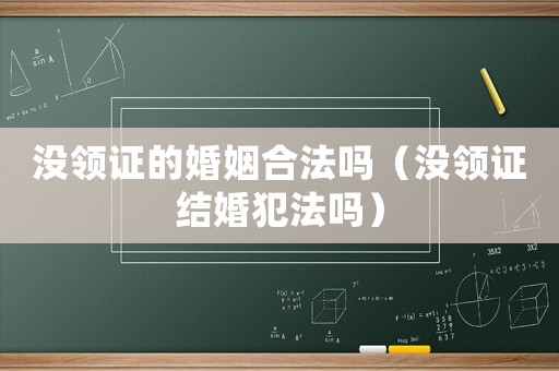 沒領(lǐng)證的婚姻合法嗎（沒領(lǐng)證結(jié)婚犯法嗎）