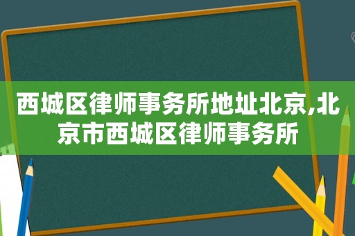 西城區律師事務所地址北京,北京市西城區律師事務所