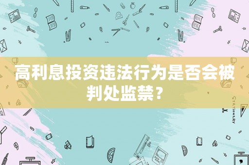 高利息投資違法行為是否會被判處監(jiān)禁？