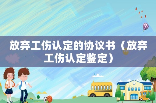 放棄工傷認定的協議書（放棄工傷認定鑒定）