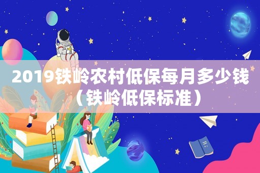 2019鐵嶺農村低保每月多少錢（鐵嶺低保標準）