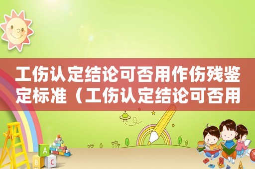 工傷認定結論可否用作傷殘鑒定標準（工傷認定結論可否用作傷殘）