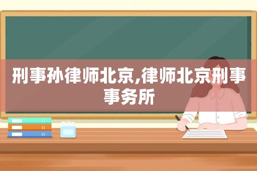 刑事孫律師北京,律師北京刑事事務所