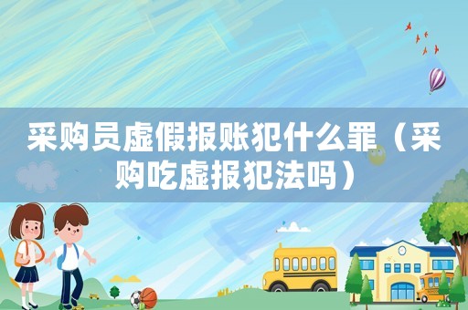 采購員虛假報賬犯什么罪（采購吃虛報犯法嗎）
