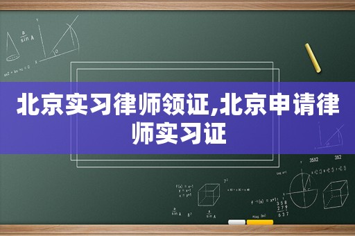 北京實習律師領證,北京申請律師實習證